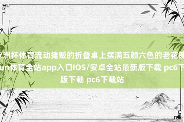 欧洲杯体育流动摊贩的折叠桌上摆满五颜六色的老花镜-kaiyun体育全站app入口IOS/安卓全站最新版下载 pc6下载站