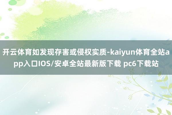 开云体育如发现存害或侵权实质-kaiyun体育全站app入口IOS/安卓全站最新版下载 pc6下载站