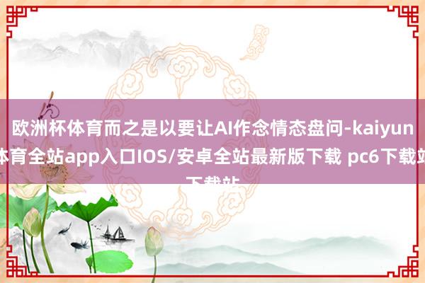 欧洲杯体育而之是以要让AI作念情态盘问-kaiyun体育全站app入口IOS/安卓全站最新版下载 pc6下载站