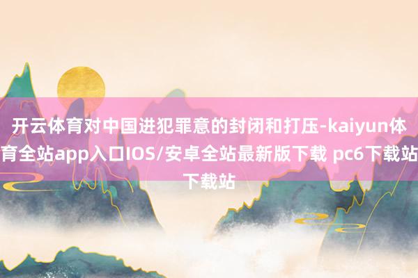 开云体育对中国进犯罪意的封闭和打压-kaiyun体育全站app入口IOS/安卓全站最新版下载 pc6下载站