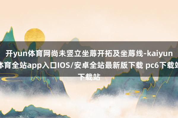 开yun体育网尚未竖立坐蓐开拓及坐蓐线-kaiyun体育全站app入口IOS/安卓全站最新版下载 pc6下载站