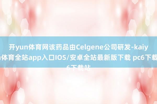 开yun体育网该药品由Celgene公司研发-kaiyun体育全站app入口IOS/安卓全站最新版下载 pc6下载站
