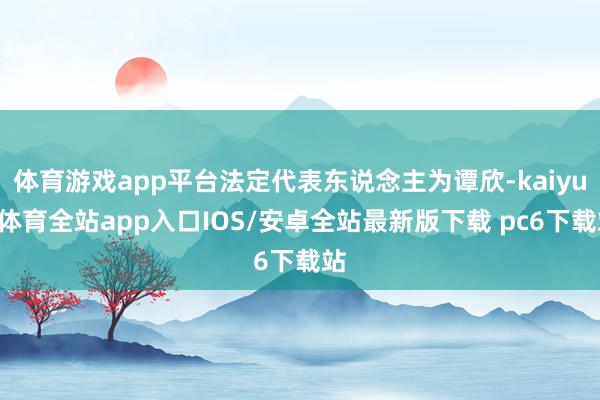 体育游戏app平台法定代表东说念主为谭欣-kaiyun体育全站app入口IOS/安卓全站最新版下载 pc6下载站