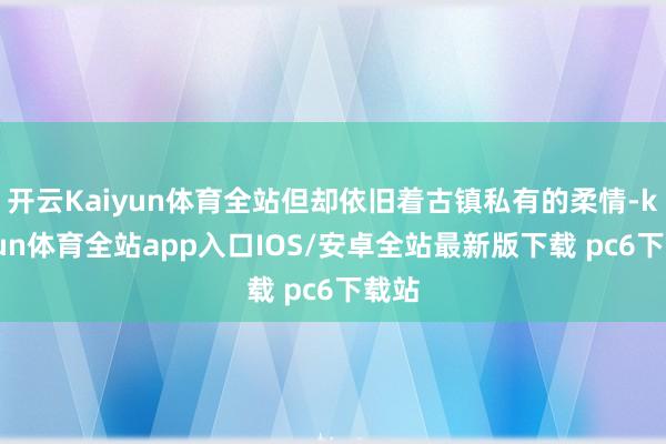 开云Kaiyun体育全站但却依旧着古镇私有的柔情-kaiyun体育全站app入口IOS/安卓全站最新版下载 pc6下载站