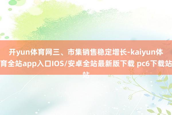 开yun体育网　　三、市集销售稳定增长-kaiyun体育全站app入口IOS/安卓全站最新版下载 pc6下载站