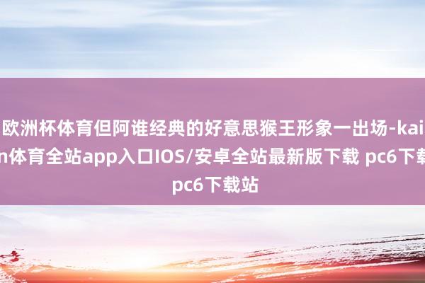 欧洲杯体育但阿谁经典的好意思猴王形象一出场-kaiyun体育全站app入口IOS/安卓全站最新版下载 pc6下载站