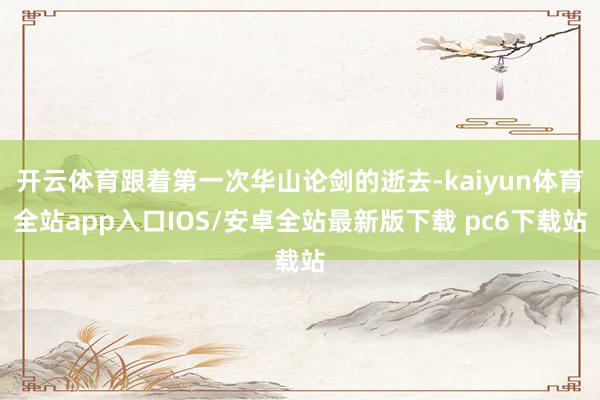 开云体育跟着第一次华山论剑的逝去-kaiyun体育全站app入口IOS/安卓全站最新版下载 pc6下载站