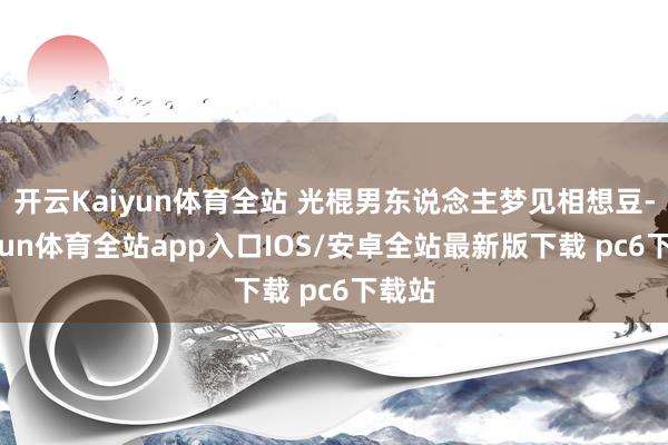 开云Kaiyun体育全站 光棍男东说念主梦见相想豆-kaiyun体育全站app入口IOS/安卓全站最新版下载 pc6下载站
