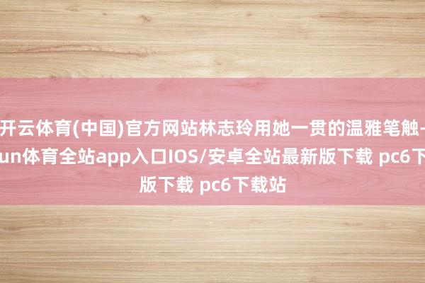 开云体育(中国)官方网站林志玲用她一贯的温雅笔触-kaiyun体育全站app入口IOS/安卓全站最新版下载 pc6下载站