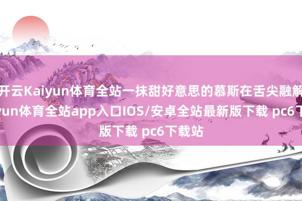 开云Kaiyun体育全站一抹甜好意思的慕斯在舌尖融解-kaiyun体育全站app入口IOS/安卓全站最新版下载 pc6下载站