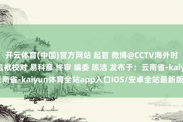 开云体育(中国)官方网站 起首 微博@CCTV海外时讯 包袱剪辑 罗秋旭 包袱校对 易科彦 终审 编委 陈洁 发布于：云南省-kaiyun体育全站app入口IOS/安卓全站最新版下载 pc6下载站