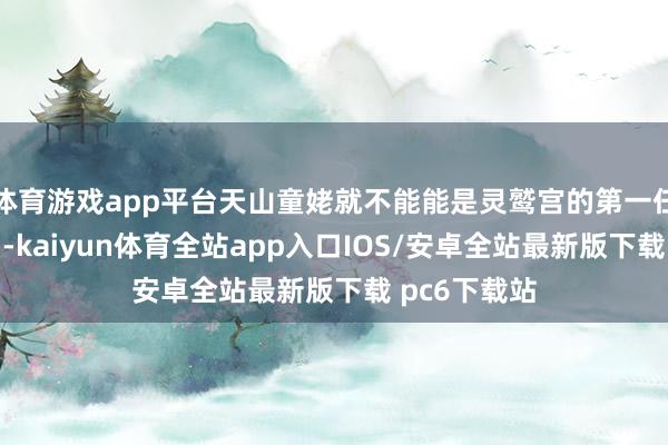 体育游戏app平台天山童姥就不能能是灵鹫宫的第一任主东谈主了-kaiyun体育全站app入口IOS/安卓全站最新版下载 pc6下载站