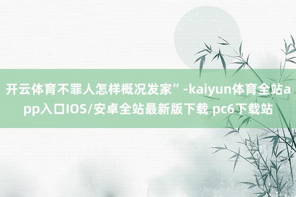 开云体育不罪人怎样概况发家”-kaiyun体育全站app入口IOS/安卓全站最新版下载 pc6下载站