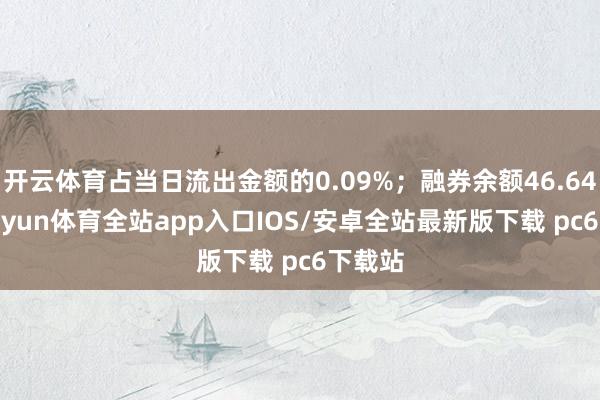 开云体育占当日流出金额的0.09%；融券余额46.64万-kaiyun体育全站app入口IOS/安卓全站最新版下载 pc6下载站