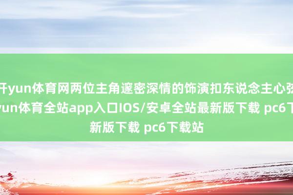 开yun体育网两位主角邃密深情的饰演扣东说念主心弦-kaiyun体育全站app入口IOS/安卓全站最新版下载 pc6下载站
