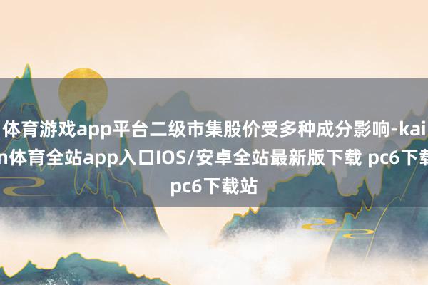 体育游戏app平台二级市集股价受多种成分影响-kaiyun体育全站app入口IOS/安卓全站最新版下载 pc6下载站
