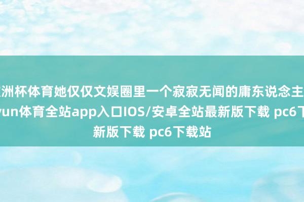 欧洲杯体育她仅仅文娱圈里一个寂寂无闻的庸东说念主物-kaiyun体育全站app入口IOS/安卓全站最新版下载 pc6下载站