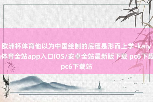 欧洲杯体育他以为中国绘制的底蕴是形而上学-kaiyun体育全站app入口IOS/安卓全站最新版下载 pc6下载站