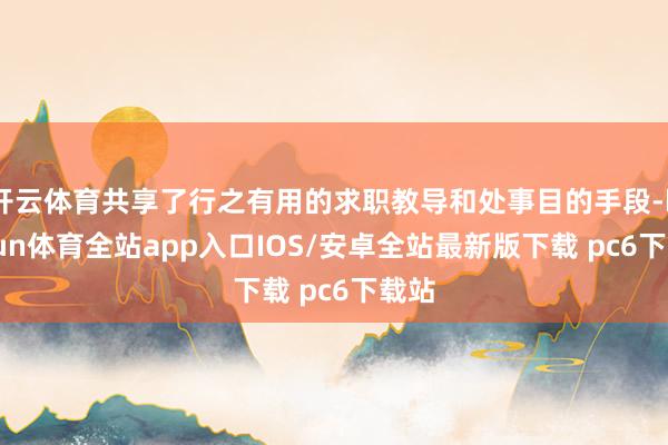 开云体育共享了行之有用的求职教导和处事目的手段-kaiyun体育全站app入口IOS/安卓全站最新版下载 pc6下载站