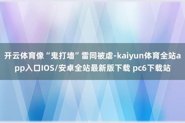 开云体育像“鬼打墙”雷同被虐-kaiyun体育全站app入口IOS/安卓全站最新版下载 pc6下载站