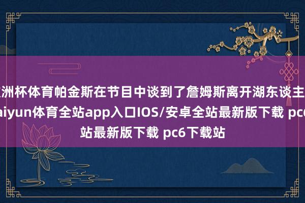 欧洲杯体育帕金斯在节目中谈到了詹姆斯离开湖东谈主的可能-kaiyun体育全站app入口IOS/安卓全站最新版下载 pc6下载站