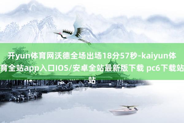开yun体育网沃德全场出场18分57秒-kaiyun体育全站app入口IOS/安卓全站最新版下载 pc6下载站