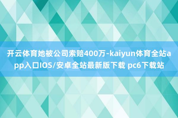 开云体育她被公司索赔400万-kaiyun体育全站app入口IOS/安卓全站最新版下载 pc6下载站