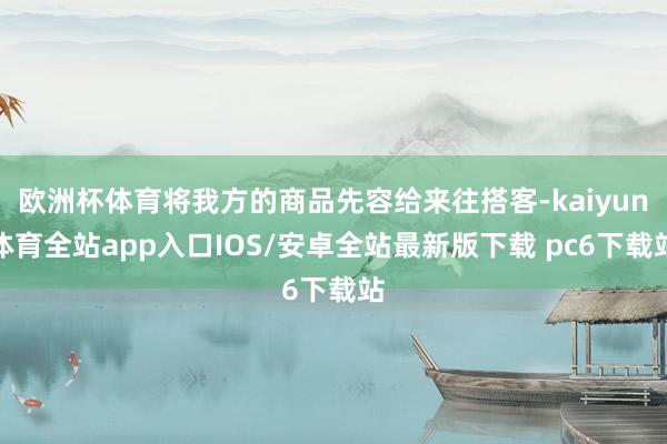 欧洲杯体育将我方的商品先容给来往搭客-kaiyun体育全站app入口IOS/安卓全站最新版下载 pc6下载站