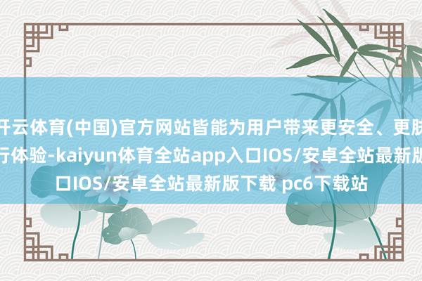 开云体育(中国)官方网站皆能为用户带来更安全、更肤浅的智能驾驶出行体验-kaiyun体育全站app入口IOS/安卓全站最新版下载 pc6下载站