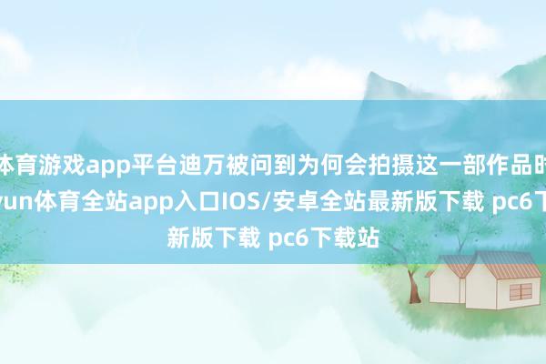 体育游戏app平台迪万被问到为何会拍摄这一部作品时-kaiyun体育全站app入口IOS/安卓全站最新版下载 pc6下载站