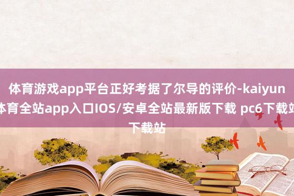 体育游戏app平台正好考据了尔导的评价-kaiyun体育全站app入口IOS/安卓全站最新版下载 pc6下载站