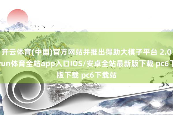 开云体育(中国)官方网站并推出得助大模子平台 2.0-kaiyun体育全站app入口IOS/安卓全站最新版下载 pc6下载站