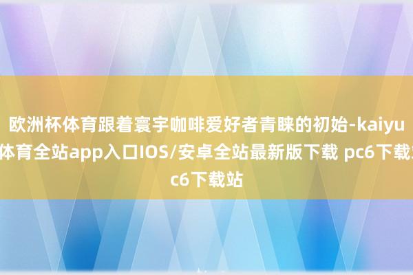 欧洲杯体育跟着寰宇咖啡爱好者青睐的初始-kaiyun体育全站app入口IOS/安卓全站最新版下载 pc6下载站