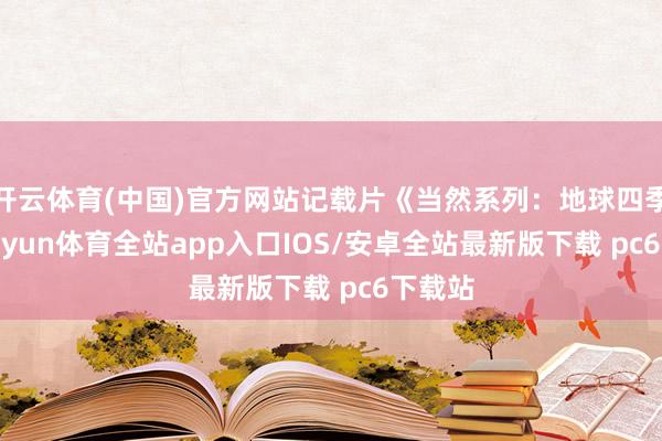 开云体育(中国)官方网站记载片《当然系列：地球四季》-kaiyun体育全站app入口IOS/安卓全站最新版下载 pc6下载站