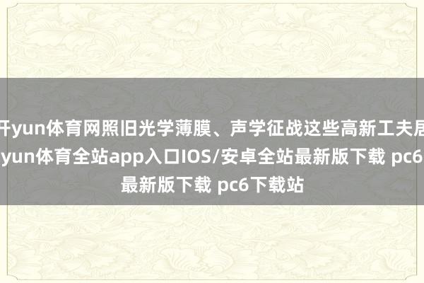 开yun体育网照旧光学薄膜、声学征战这些高新工夫居品-kaiyun体育全站app入口IOS/安卓全站最新版下载 pc6下载站