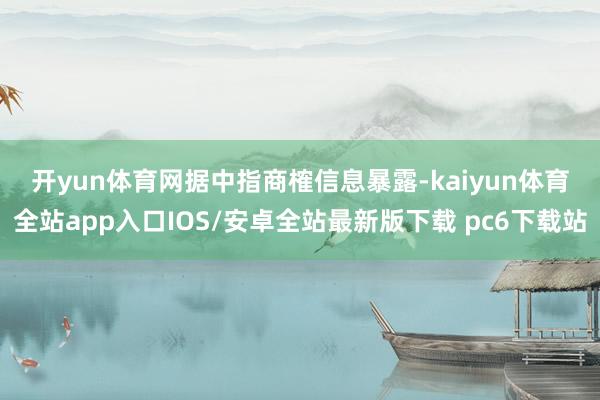 开yun体育网　　据中指商榷信息暴露-kaiyun体育全站app入口IOS/安卓全站最新版下载 pc6下载站