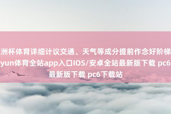 欧洲杯体育详细计议交通、天气等成分提前作念好阶梯打算-kaiyun体育全站app入口IOS/安卓全站最新版下载 pc6下载站