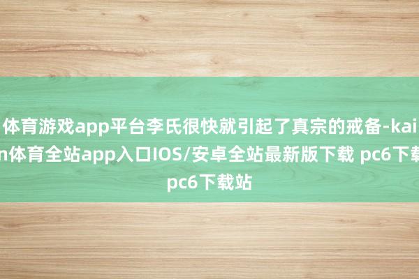 体育游戏app平台李氏很快就引起了真宗的戒备-kaiyun体育全站app入口IOS/安卓全站最新版下载 pc6下载站