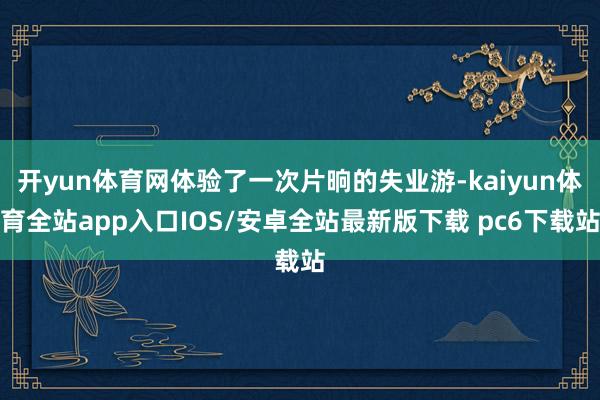 开yun体育网体验了一次片晌的失业游-kaiyun体育全站app入口IOS/安卓全站最新版下载 pc6下载站