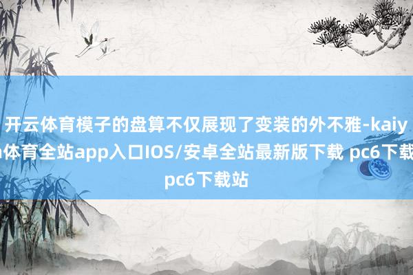 开云体育模子的盘算不仅展现了变装的外不雅-kaiyun体育全站app入口IOS/安卓全站最新版下载 pc6下载站