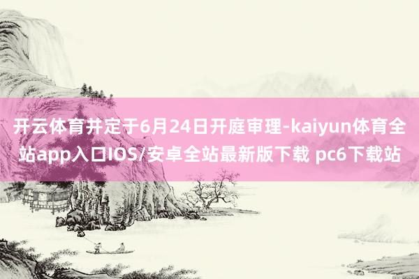 开云体育并定于6月24日开庭审理-kaiyun体育全站app入口IOS/安卓全站最新版下载 pc6下载站