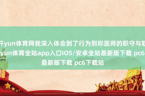 开yun体育网我深入体会到了行为别称医师的职守与职责-kaiyun体育全站app入口IOS/安卓全站最新版下载 pc6下载站