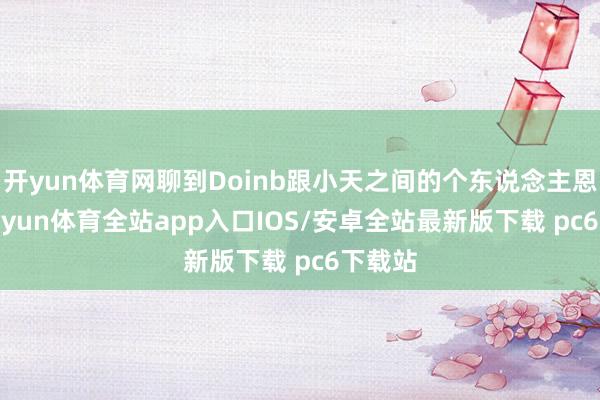 开yun体育网聊到Doinb跟小天之间的个东说念主恩仇-kaiyun体育全站app入口IOS/安卓全站最新版下载 pc6下载站