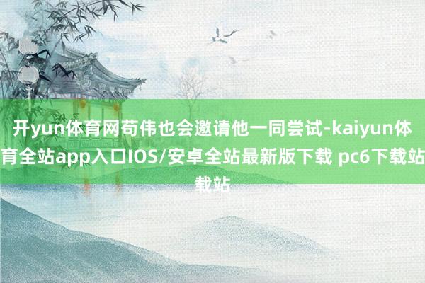 开yun体育网苟伟也会邀请他一同尝试-kaiyun体育全站app入口IOS/安卓全站最新版下载 pc6下载站