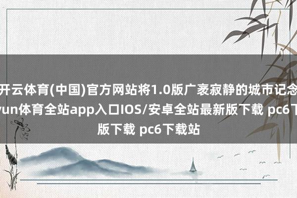 开云体育(中国)官方网站将1.0版广袤寂静的城市记念-kaiyun体育全站app入口IOS/安卓全站最新版下载 pc6下载站