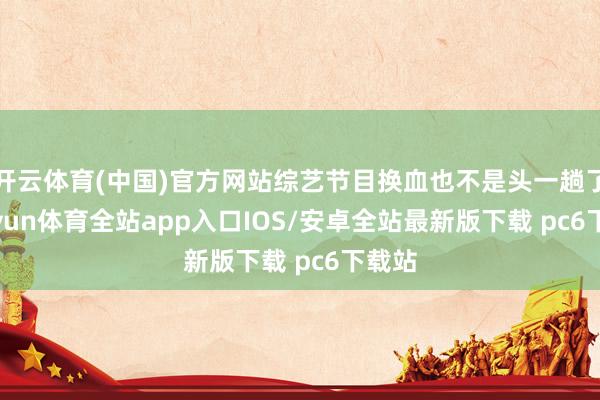 开云体育(中国)官方网站综艺节目换血也不是头一趟了-kaiyun体育全站app入口IOS/安卓全站最新版下载 pc6下载站