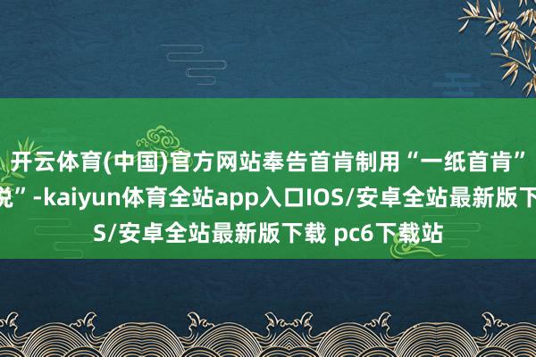 开云体育(中国)官方网站　　奉告首肯制用“一纸首肯”代替“一叠解说”-kaiyun体育全站app入口IOS/安卓全站最新版下载 pc6下载站