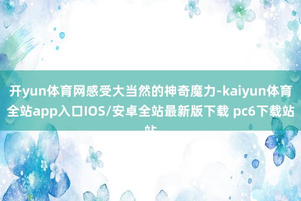 开yun体育网感受大当然的神奇魔力-kaiyun体育全站app入口IOS/安卓全站最新版下载 pc6下载站