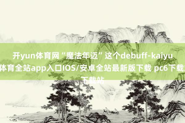 开yun体育网“魔法年迈”这个debuff-kaiyun体育全站app入口IOS/安卓全站最新版下载 pc6下载站
