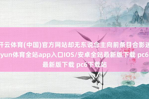 开云体育(中国)官方网站却无东说念主向前条目合影迷恋-kaiyun体育全站app入口IOS/安卓全站最新版下载 pc6下载站